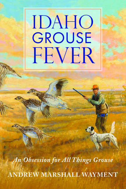 Idaho Grouse Fever: An Obsession for All Things Grouse