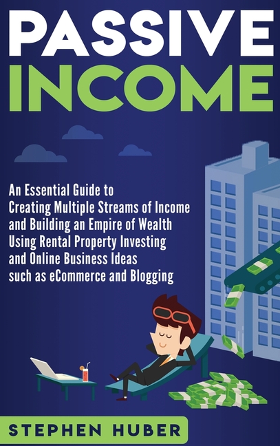 Passive Income: An Essential Guide to Creating Multiple Streams of Income and Building an Empire of Wealth Using Rental Property Investing and Online
