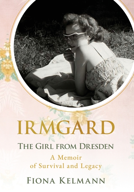 Irmgard: The Girl from Dresden. A Memoir of Survival and Legacy