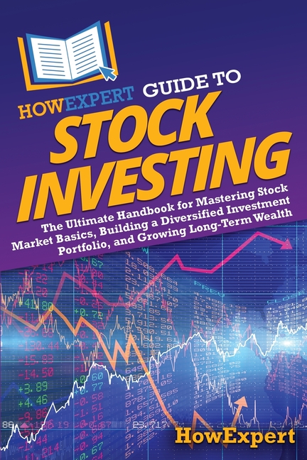 HowExpert Guide to Stock Investing: The Ultimate Handbook for Mastering Stock Market Basics, Building a Diversified Investment Portfolio, and Growing