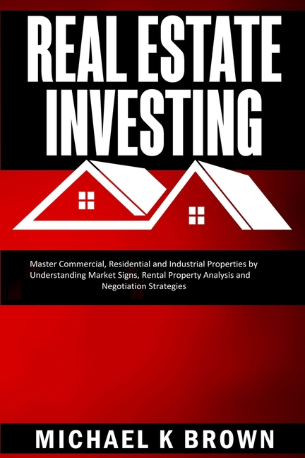 Real Estate Investing: Master Commercial, Residential and Industrial Properties by Understanding Market Signs, Rental Property Analysis and Negotiatio