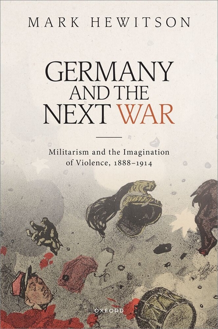 Germany and the Next War: Militarism and the Imagination of Violence, 1888-1914