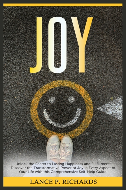 Joy: Unlock the Secret to Lasting Happiness and Fulfillment: Discover the Transformative Power of Joy in Every Aspect of Your Life with this Comprehen