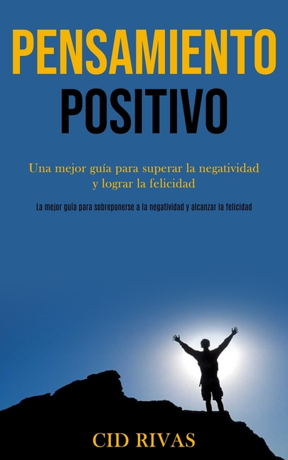 Pensamiento Positivo: Una mejor guía para superar la negatividad y lograr la felicidad (La mejor guía para sobreponerse a la negatividad y alcanzar la