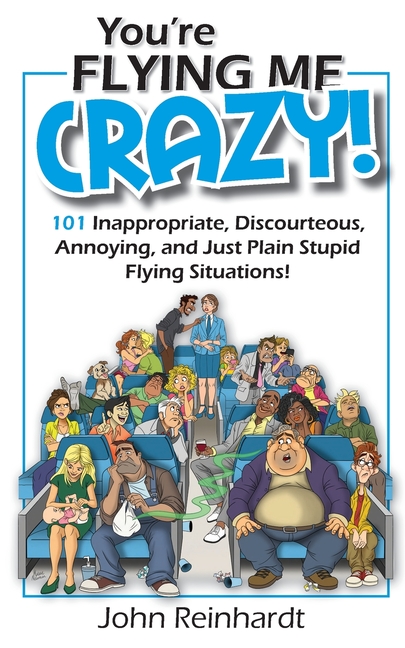 You're Flying Me Crazy!: 101 Inappropriate, Discourteous, Annoying, and Just Plain Stupid Flying Situations!