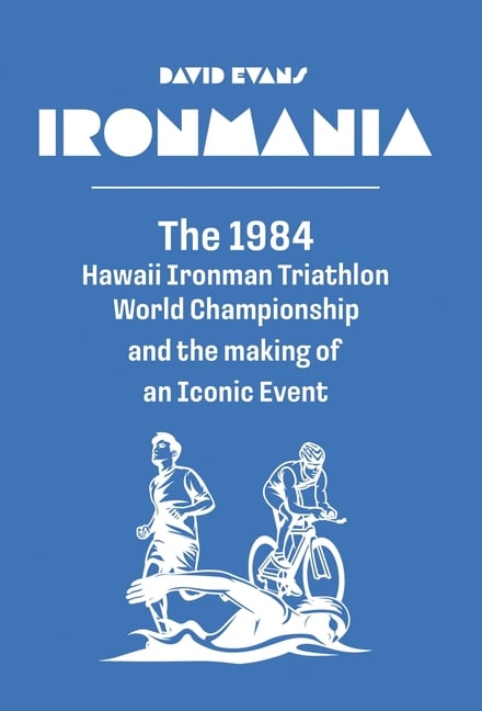 Ironmania: The 1984 Hawaii Ironman Triathlon World Championship and the making of an Iconic Event