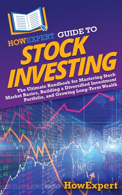 HowExpert Guide to Stock Investing: The Ultimate Handbook for Mastering Stock Market Basics, Building a Diversified Investment Portfolio, and Growing