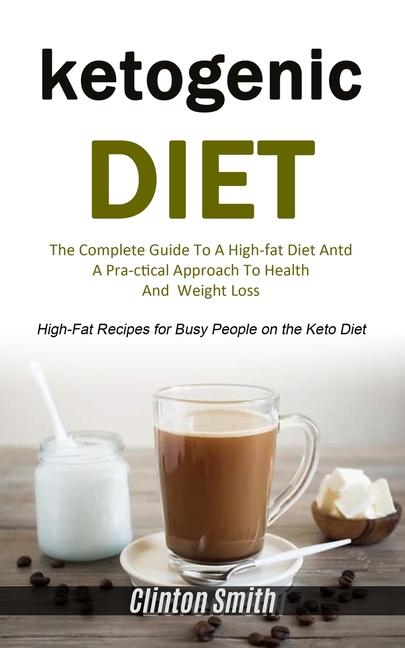 Ketogenic Diet: The Complete Guide To A High-fat Diet And A Practical Approach To Health And Weight Loss (High-fat Recipes For Busy People On The Keto