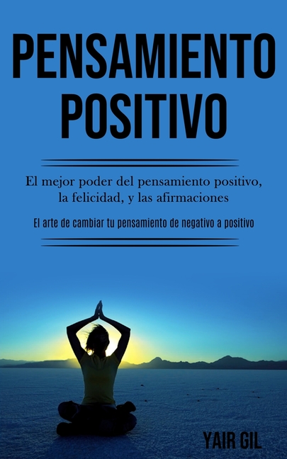 Pensamiento Positivo: El mejor poder del pensamiento positivo, la felicidad, y las afirmaciones (El arte de cambiar tu pensamiento de negativo a posit