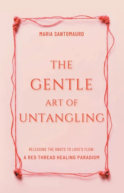The Gentle Art of Untangling: Releasing the Knots to Love's Flow: A Red Thread Healing Paradigm