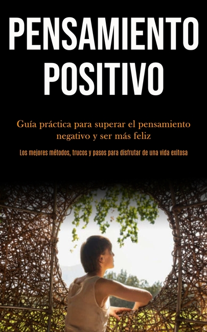 Pensamiento Positivo: Guía práctica para superar el pensamiento negativo y ser más feliz (Los mejores métodos, trucos y pasos para disfrutar de una vi