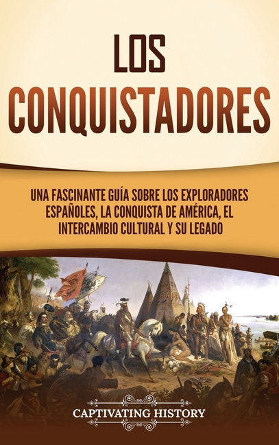Los conquistadores: Una fascinante guía sobre los exploradores españoles, la conquista de América, el intercambio cultural y su legado