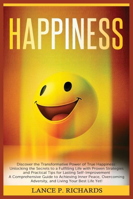 Happiness: Discover the Transformative Power of True Happiness: Unlocking the Secrets to a Fulfilling Life with Proven Strategies and Practical Tips f