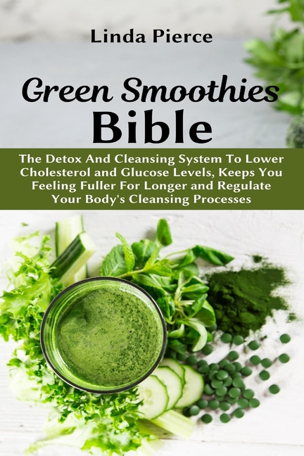 Green Smoothies Bible: The Detox And Cleansing System to Lower Cholesterol and Glucose Levels, keeps You feeling Fuller For Longer, and Regulate Your