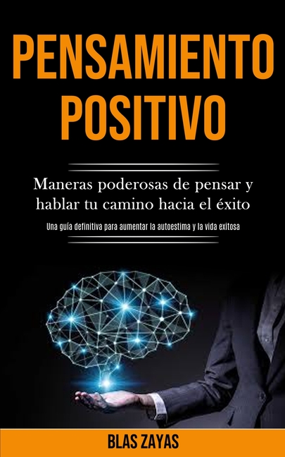 Pensamiento Positivo: Maneras poderosas de pensar y hablar tu camino hacia el éxito (Una guía definitiva para aumentar la autoestima y la vida exitosa