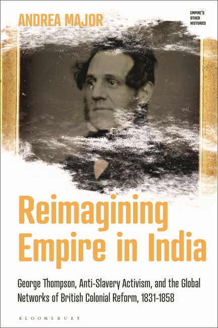 Reimagining Empire in India: George Thompson, Anti-Slavery Activism, and the Global Networks of British Colonial Reform, 1831-1858