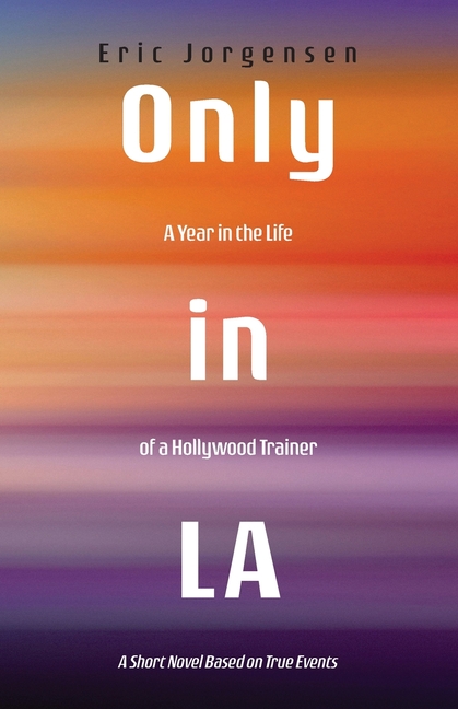 Only in LA: A Year in the Life of a Hollywood Trainer: A Short Novel Based on True Events