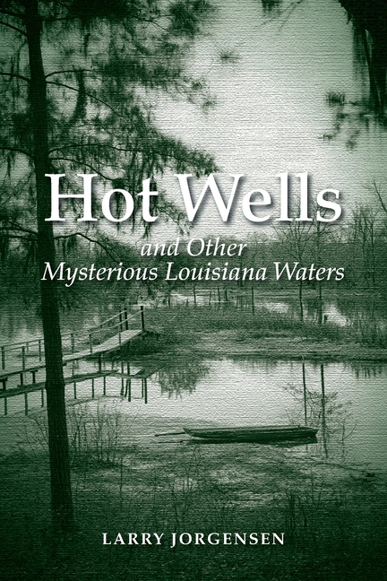 Hot Wells and Other Mysterious Louisiana Waters: The Rise and Fall of Healing Springs, Lost Resorts, and Forgotten Towns