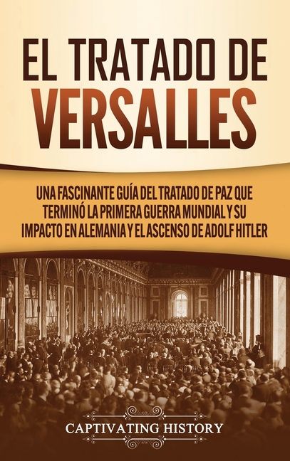 El Tratado de Versalles: Una fascinante guía del tratado de paz que terminó la Primera Guerra Mundial y su impacto en Alemania y el ascenso de Adolf H