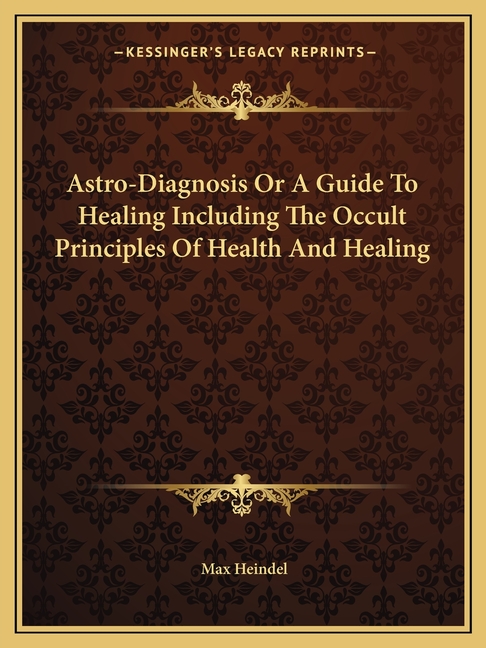 Astro-Diagnosis Or A Guide To Healing Including The Occult Principles Of Health And Healing