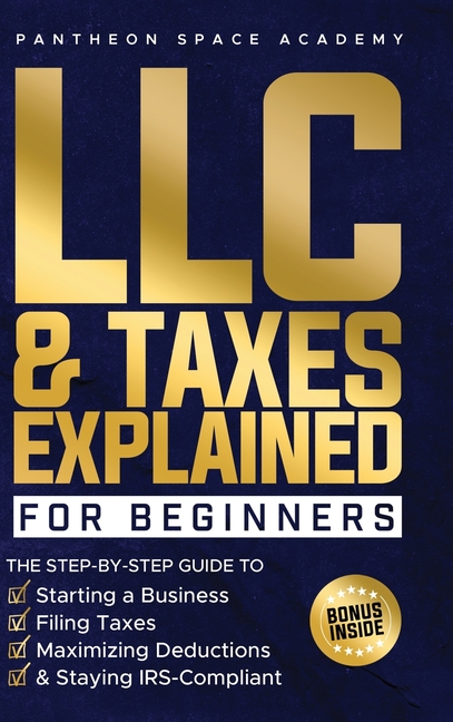 LLC & Taxes Explained for Beginners: The Ultimate Step-By-Step Guide to Starting a Business, Filing Taxes Correctly, Maximizing Deductions & Staying I