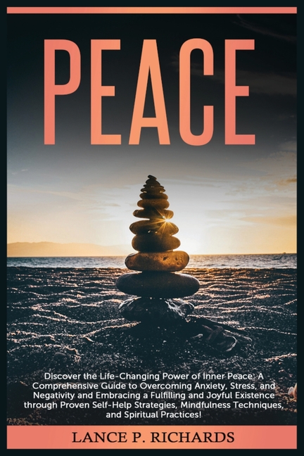 Peace: Discover the Life-Changing Power of Inner Peace: A Comprehensive Guide to Overcoming Anxiety, Stress, and Negativity and Embracing a Fulfilling