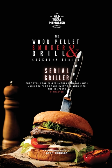 The Wood Pellet Smoker and Grill Cookbook: Serial Griller
