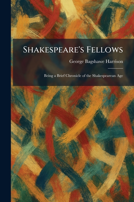 Shakespeare's Fellows: Being a Brief Chronicle of the Shakespearean Age