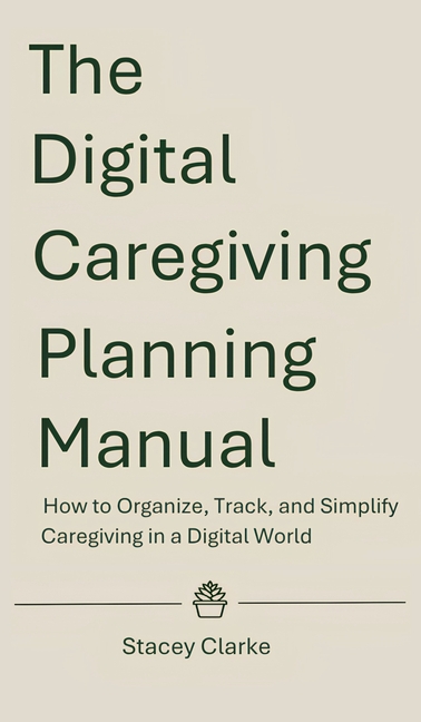 The Digital Caregiving Planning Manual: How to Organize, Track, and Simplify Caregiving in a Digital World