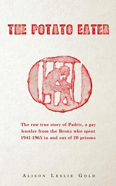 The Potato Eater: The raw true story of Padric, a gay hustler from the Bronx who spent 1941-1965 in and out of 20 prisons