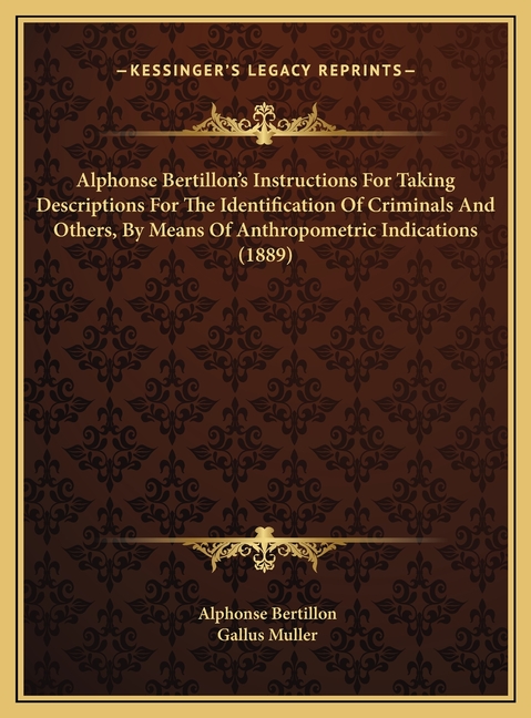 Alphonse Bertillon's Instructions For Taking Descriptions For The Identification Of Criminals And Others, By Means Of Anthropometric Indications (1889