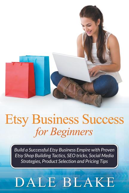 Etsy Business Success For Beginners: Build a Successful Etsy Business Empire with Proven Etsy Shop Building Tactics, SEO tricks, Social Media Strategi