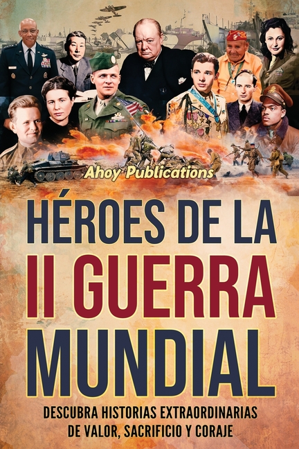 Héroes de la II Guerra Mundial: Descubra historias extraordinarias de valor, sacrificio y coraje