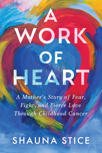A Work of Heart: A Mother's Story of Fear, Fight, and Fierce Love Through Childhood Cancer