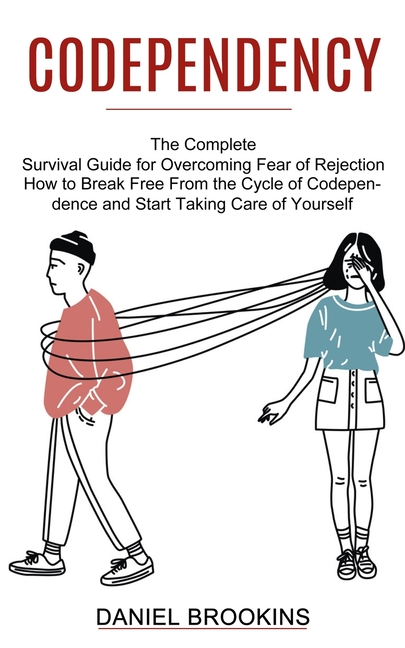 Codependency: How to Break Free From the Cycle of Codependence and Start Taking Care of Yourself (The Complete Survival Guide for Overcoming Fear of R