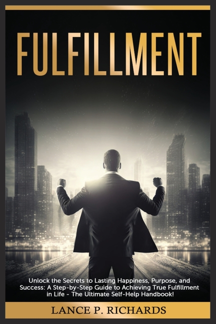 Fulfillment: Unlock the Secrets to Lasting Happiness, Purpose, and Success: A Step-by-Step Guide to Achieving True Fulfillment in Life - The Ultimate