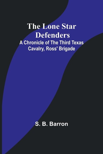 The Lone Star Defenders: A Chronicle of the Third Texas Cavalry, Ross' Brigade