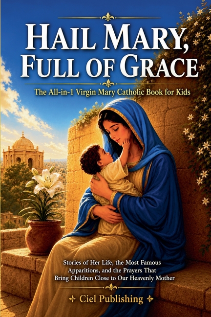 Hail Mary, Full of Grace: The All-in-1 Virgin Mary Catholic Book for Kids: Stories of Her Life, the Most Famous Apparitions, and the Prayers That Brin