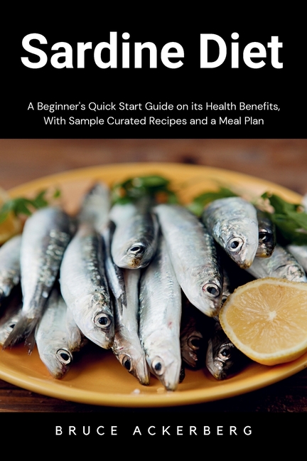 Sardine Diet: A Beginner's Quick Start Guide on Its Health Benefits, With Sample Curated Recipes and a Meal Plan