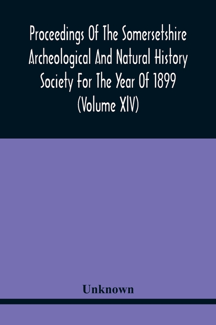 Proceedings Of The Somersetshire Archeological And Natural History Society For The Year Of 1899 (Volume Xlv)