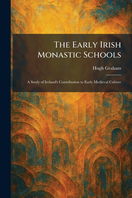 The Early Irish Monastic Schools: A Study of Ireland's Contribution to Early Medieval Culture