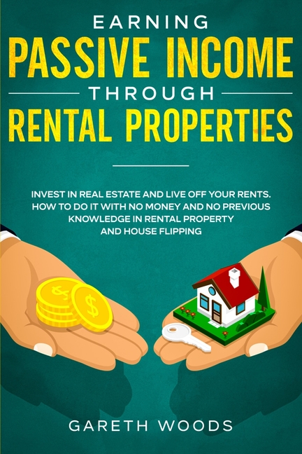 Earning Passive Income Through Rental Properties: Invest in Real Estate and Live off Your Rents. How to Do it With No Money and No Previous Knowledge