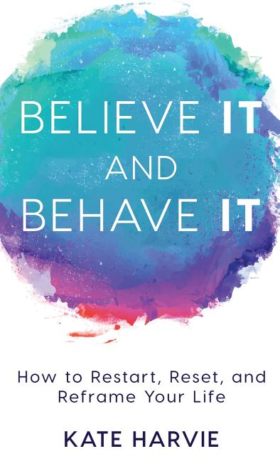 Believe It and Behave It: How to Restart, Reset, and Reframe Your Life
