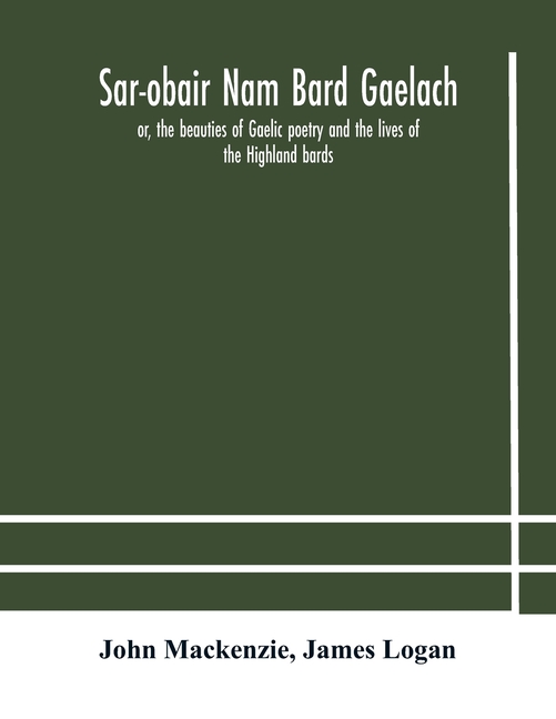 Sar-Obair Nam Bard Gaelach: Or, The Beauties Of Gaelic Poetry And The Lives Of The Highland Bards; With Historical And Critical Notes, And A Comprehen