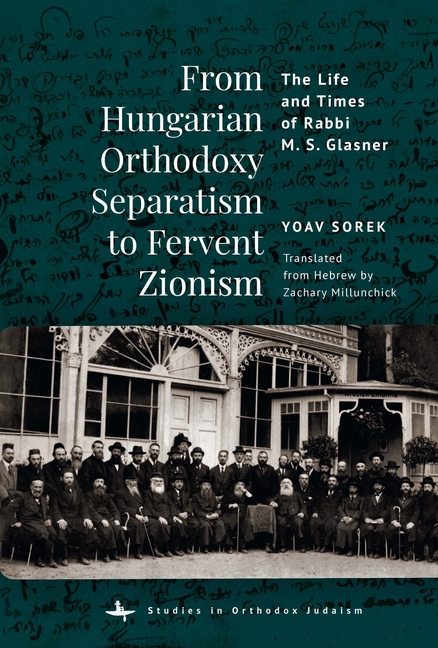 From Hungarian Orthodoxy Separatism to Fervent Zionism: The Life and Times of Rabbi M. S. Glasner