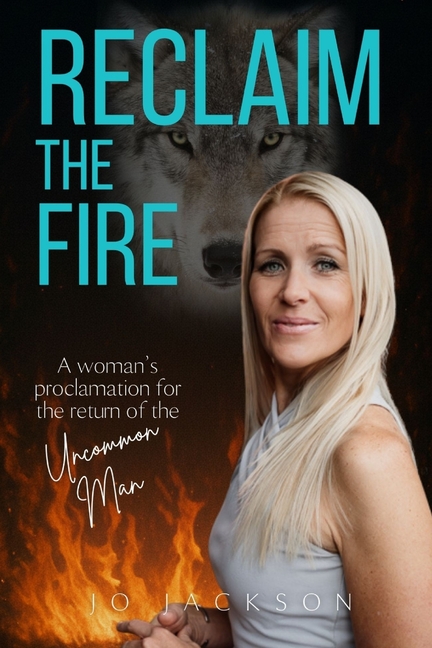 Reclaim The Fire: A Woman's Proclamation For The Return Of The Uncommon Man