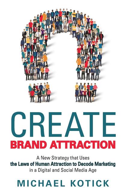Create Brand Attraction: A New Strategy that Uses the Laws of Human Attraction to Decode Marketing in a Digital and Social Media Age