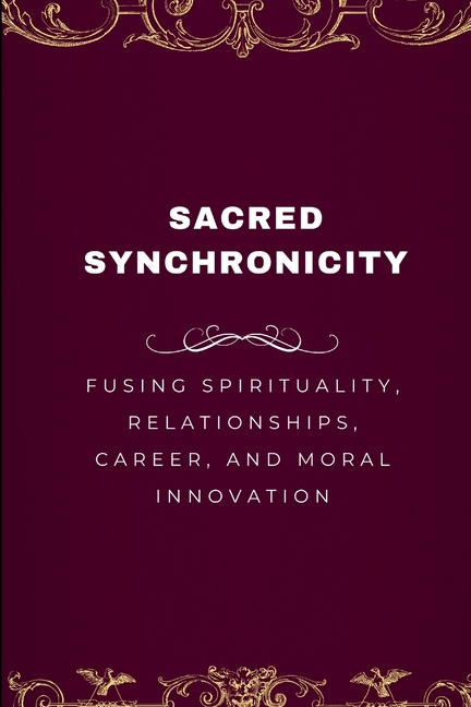 Sacred Synchronicity, Fusing Spirituality, Relationships, Career, and Moral Innovation