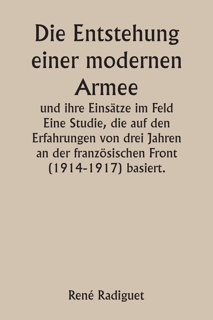Die Entstehung einer modernen Armee und ihre Einsätze im Feld Eine Studie, die auf den Erfahrungen von drei Jahren an der französischen Front (1914-19