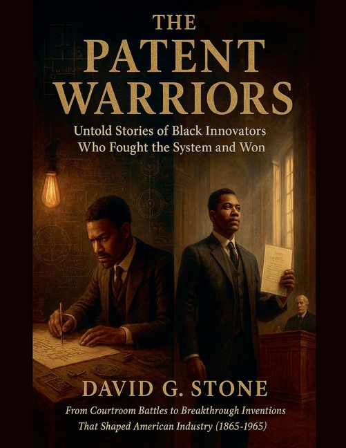 The Patent Warriors: Untold Stories of Black Innovators Who Fought the System and Won From Courtroom Battles to Breakthrough Inventions That Shaped Am